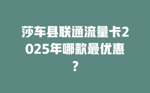 莎车县联通流量卡2025年哪款最优惠？