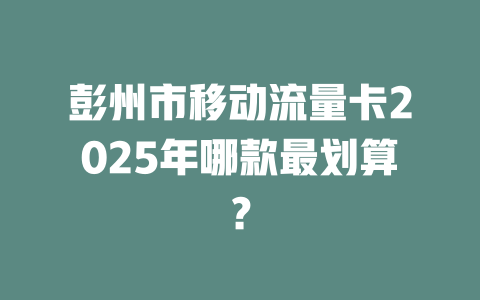 彭州市移动流量卡2025年哪款最划算？