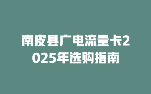 南皮县广电流量卡2025年选购指南
