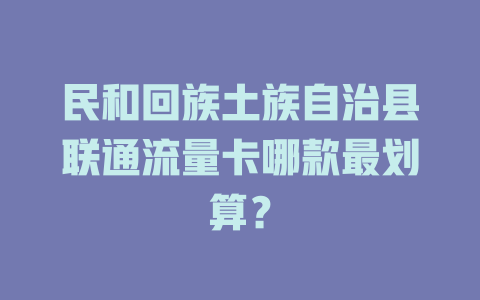 民和回族土族自治县联通流量卡哪款最划算？
