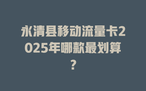 永清县移动流量卡2025年哪款最划算？