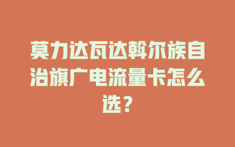 莫力达瓦达斡尔族自治旗广电流量卡怎么选？