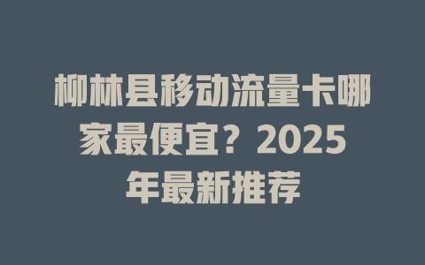 柳林县移动流量卡哪家最便宜？2025年最新推荐