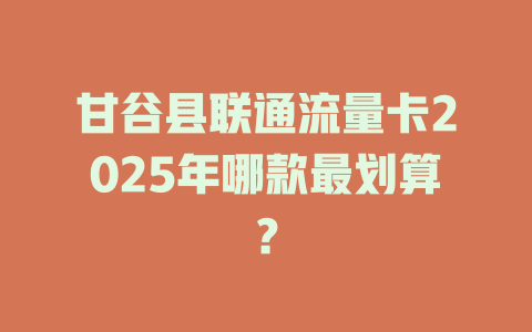 甘谷县联通流量卡2025年哪款最划算？