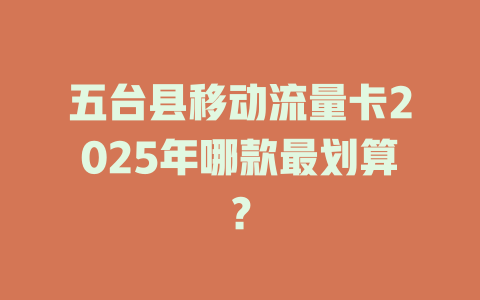 五台县移动流量卡2025年哪款最划算？