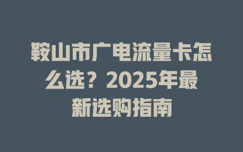 鞍山市广电流量卡怎么选？2025年最新选购指南