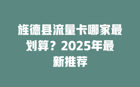旌德县流量卡哪家最划算？2025年最新推荐