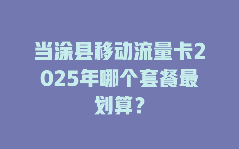 当涂县移动流量卡2025年哪个套餐最划算？
