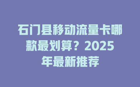 石门县移动流量卡哪款最划算？2025年最新推荐