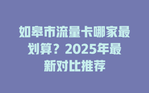 如皋市流量卡哪家最划算？2025年最新对比推荐