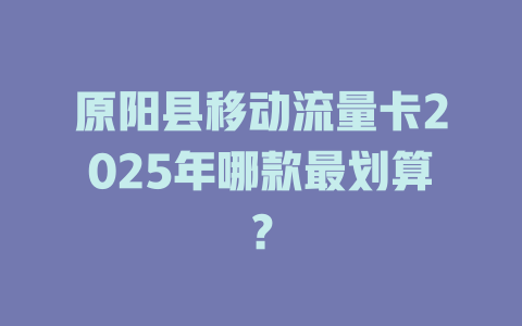 原阳县移动流量卡2025年哪款最划算？