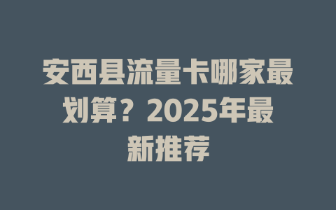 安西县流量卡哪家最划算？2025年最新推荐
