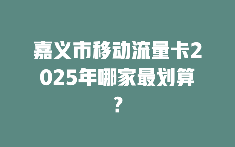 嘉义市移动流量卡2025年哪家最划算？