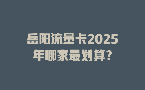 岳阳流量卡2025年哪家最划算？
