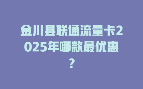 金川县联通流量卡2025年哪款最优惠？
