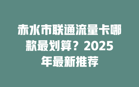 赤水市联通流量卡哪款最划算？2025年最新推荐