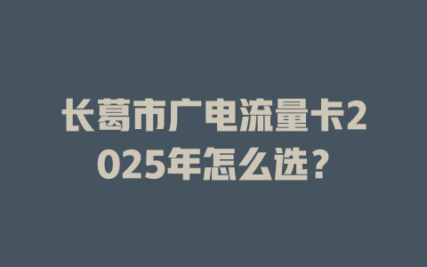 长葛市广电流量卡2025年怎么选？