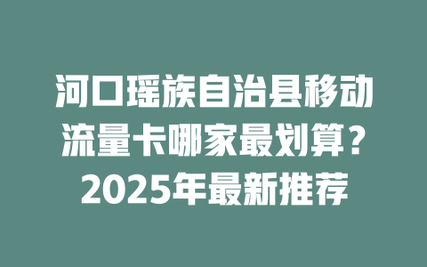 河口瑶族自治县移动流量卡哪家最划算？2025年最新推荐