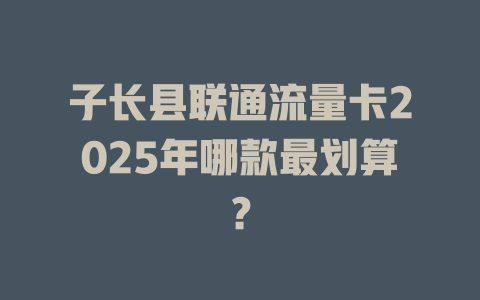 子长县联通流量卡2025年哪款最划算？
