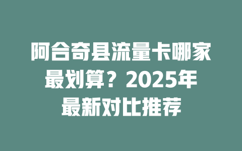 阿合奇县流量卡哪家最划算？2025年最新对比推荐