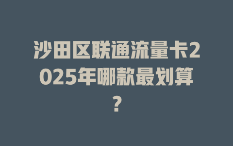 沙田区联通流量卡2025年哪款最划算？