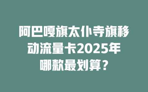 阿巴嘎旗太仆寺旗移动流量卡2025年哪款最划算？
