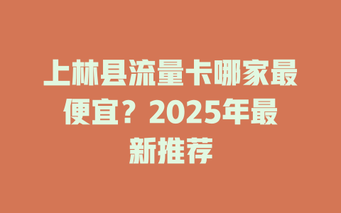 上林县流量卡哪家最便宜？2025年最新推荐