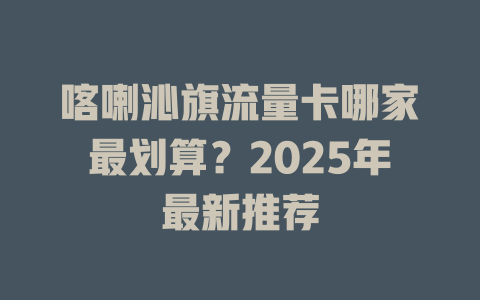 喀喇沁旗流量卡哪家最划算？2025年最新推荐