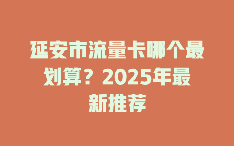 延安市流量卡哪个最划算？2025年最新推荐