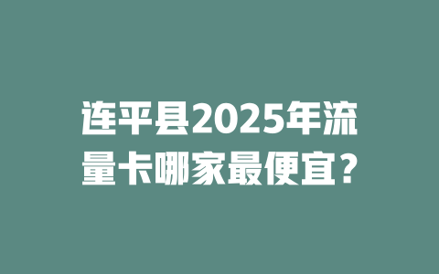 连平县2025年流量卡哪家最便宜？