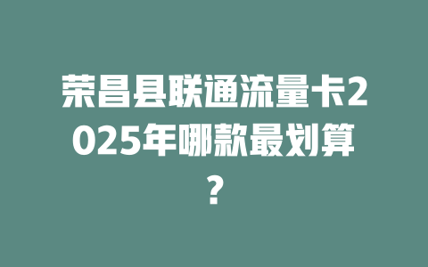 荣昌县联通流量卡2025年哪款最划算？