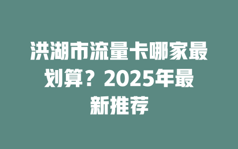 洪湖市流量卡哪家最划算？2025年最新推荐