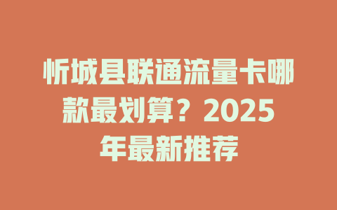 忻城县联通流量卡哪款最划算？2025年最新推荐