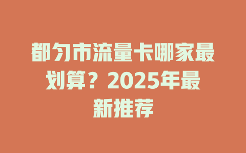 都匀市流量卡哪家最划算？2025年最新推荐