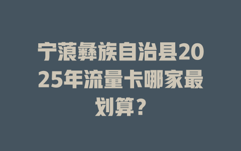 宁蒗彝族自治县2025年流量卡哪家最划算？