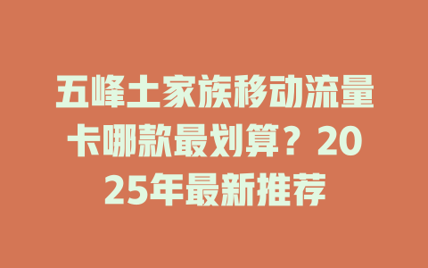 五峰土家族移动流量卡哪款最划算？2025年最新推荐