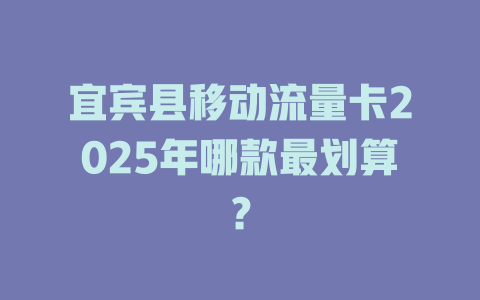 宜宾县移动流量卡2025年哪款最划算？