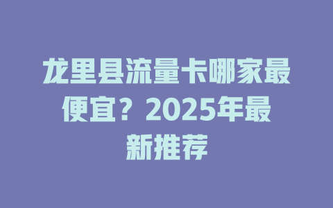 龙里县流量卡哪家最便宜？2025年最新推荐