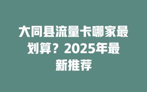 大同县流量卡哪家最划算？2025年最新推荐