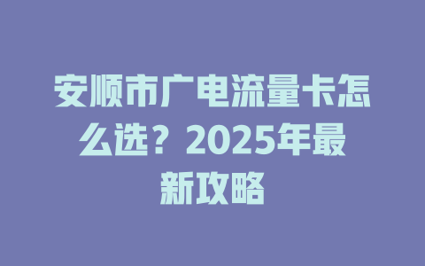安顺市广电流量卡怎么选？2025年最新攻略