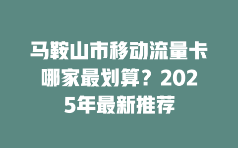 马鞍山市移动流量卡哪家最划算？2025年最新推荐