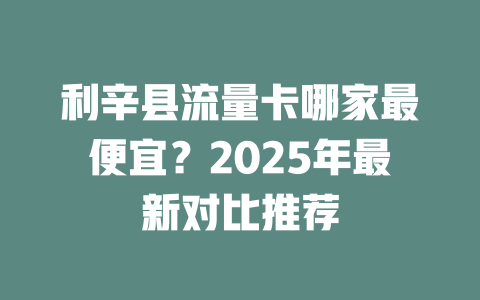 利辛县流量卡哪家最便宜？2025年最新对比推荐