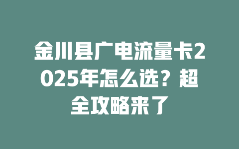金川县广电流量卡2025年怎么选？超全攻略来了