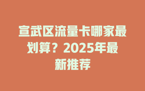 宣武区流量卡哪家最划算？2025年最新推荐