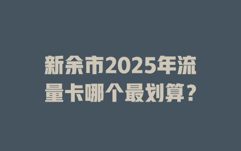 新余市2025年流量卡哪个最划算？