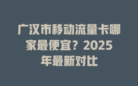 广汉市移动流量卡哪家最便宜？2025年最新对比