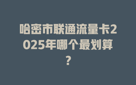 哈密市联通流量卡2025年哪个最划算？