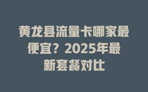 黄龙县流量卡哪家最便宜？2025年最新套餐对比