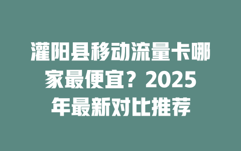 灌阳县移动流量卡哪家最便宜？2025年最新对比推荐