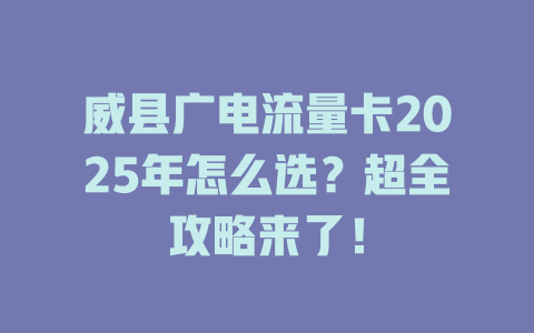 威县广电流量卡2025年怎么选？超全攻略来了！